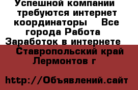 Успешной компании, требуются интернет координаторы! - Все города Работа » Заработок в интернете   . Ставропольский край,Лермонтов г.